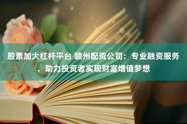 股票加大杠杆平台 赣州配资公司：专业融资服务，助力投资者实现财富增值梦想
