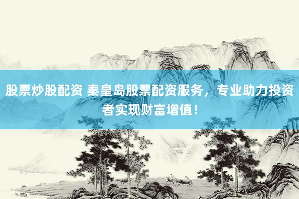 股票炒股配资 秦皇岛股票配资服务，专业助力投资者实现财富增值！