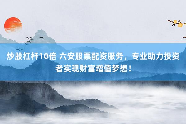 炒股杠杆10倍 六安股票配资服务，专业助力投资者实现财富增值梦想！