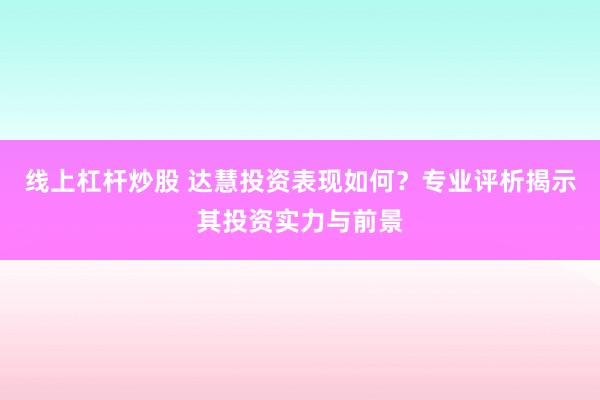 线上杠杆炒股 达慧投资表现如何？专业评析揭示其投资实力与前景