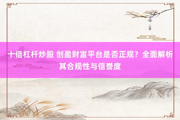 十倍杠杆炒股 创盈财富平台是否正规？全面解析其合规性与信誉度
