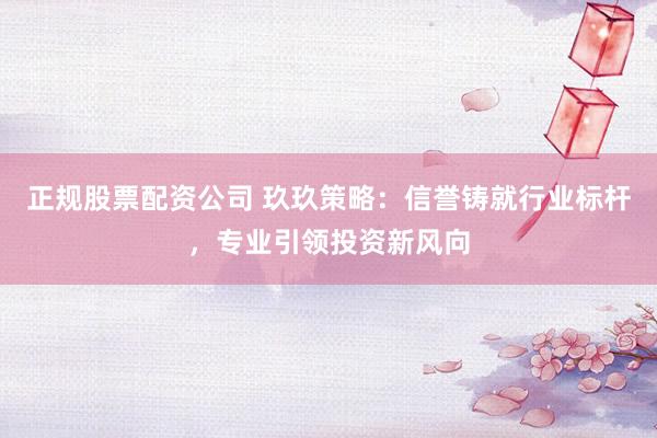 正规股票配资公司 玖玖策略：信誉铸就行业标杆，专业引领投资新风向