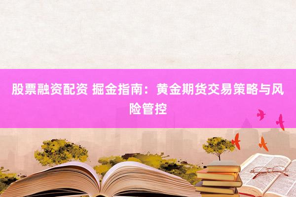 股票融资配资 掘金指南：黄金期货交易策略与风险管控