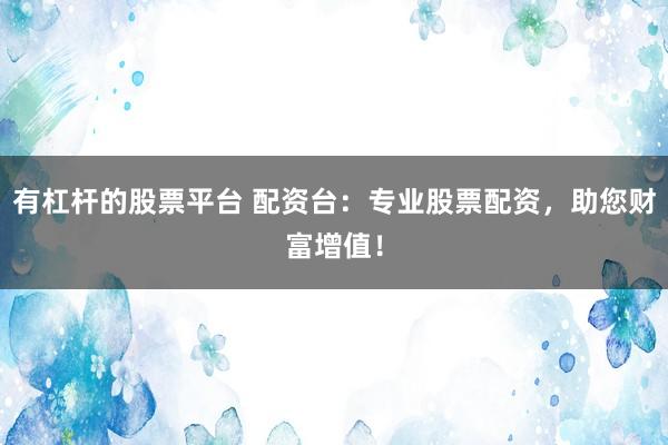 有杠杆的股票平台 配资台：专业股票配资，助您财富增值！