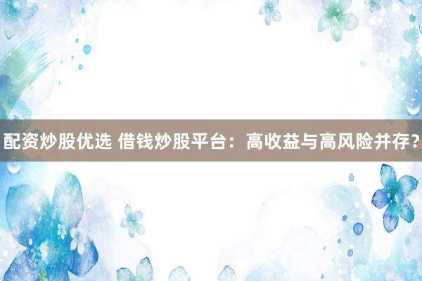 配资炒股优选 借钱炒股平台：高收益与高风险并存？