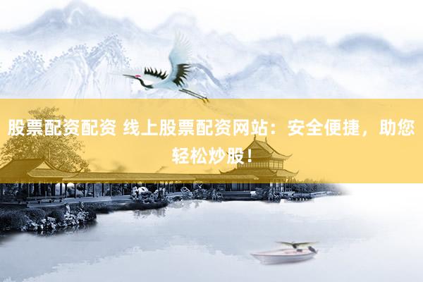 股票配资配资 线上股票配资网站：安全便捷，助您轻松炒股！