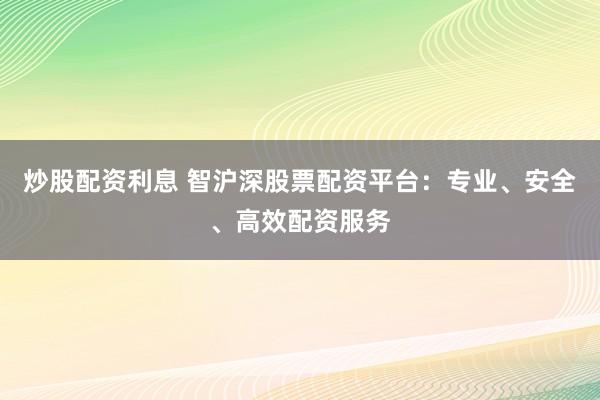 炒股配资利息 智沪深股票配资平台：专业、安全、高效配资服务