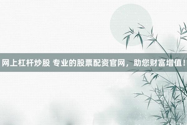 网上杠杆炒股 专业的股票配资官网，助您财富增值！