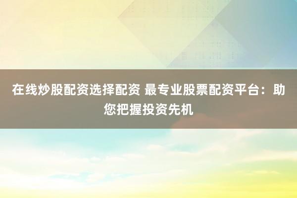 在线炒股配资选择配资 最专业股票配资平台：助您把握投资先机