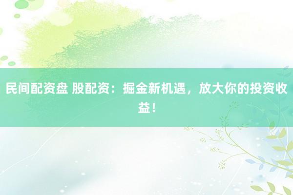 民间配资盘 股配资：掘金新机遇，放大你的投资收益！