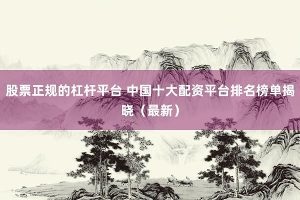 股票正规的杠杆平台 中国十大配资平台排名榜单揭晓（最新）