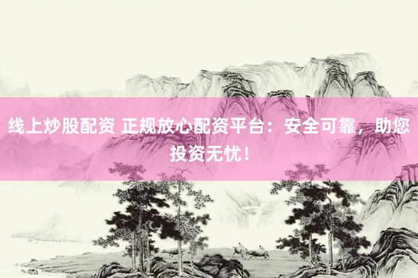 线上炒股配资 正规放心配资平台：安全可靠，助您投资无忧！