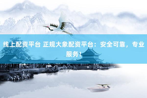 线上配资平台 正规大象配资平台：安全可靠，专业服务！