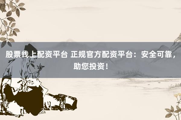 股票线上配资平台 正规官方配资平台：安全可靠，助您投资！