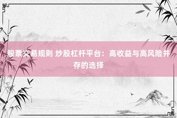 股票交易规则 炒股杠杆平台：高收益与高风险并存的选择