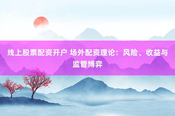 线上股票配资开户 场外配资理论：风险、收益与监管博弈