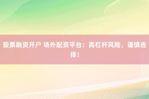 股票融资开户 场外配资平台：高杠杆风险，谨慎选择！