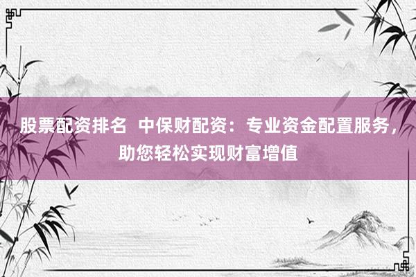 股票配资排名  中保财配资：专业资金配置服务，助您轻松实现财富增值