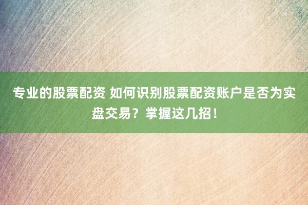 专业的股票配资 如何识别股票配资账户是否为实盘交易？掌握这几招！