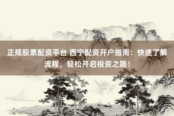 正规股票配资平台 西宁配资开户指南：快速了解流程，轻松开启投资之路！