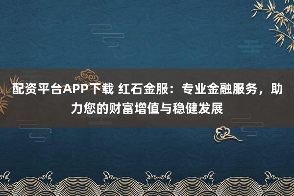 配资平台APP下载 红石金服：专业金融服务，助力您的财富增值与稳健发展