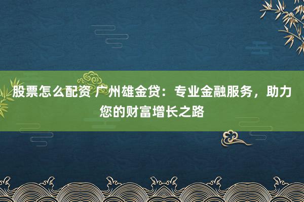 股票怎么配资 广州雄金贷：专业金融服务，助力您的财富增长之路