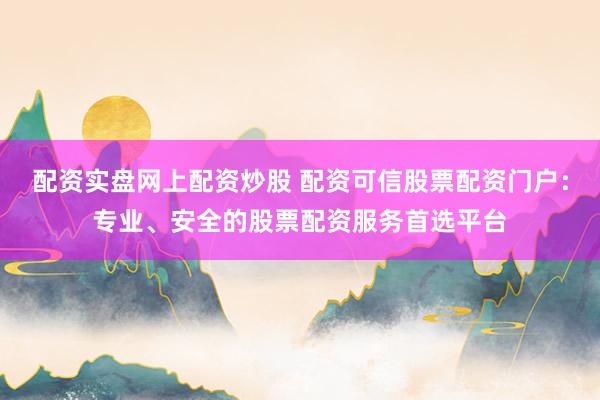 配资实盘网上配资炒股 配资可信股票配资门户：专业、安全的股票配资服务首选平台