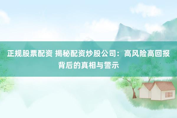 正规股票配资 揭秘配资炒股公司：高风险高回报背后的真相与警示