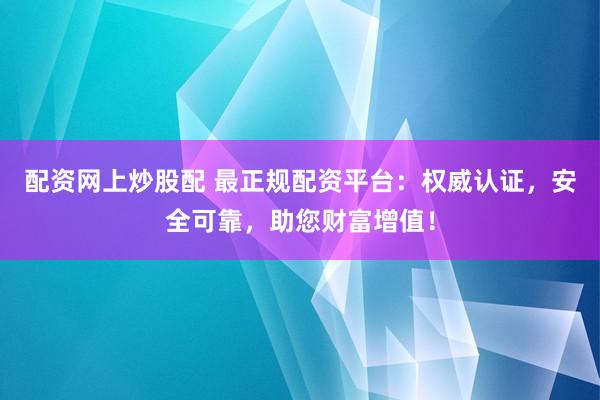 配资网上炒股配 最正规配资平台：权威认证，安全可靠，助您财富增值！