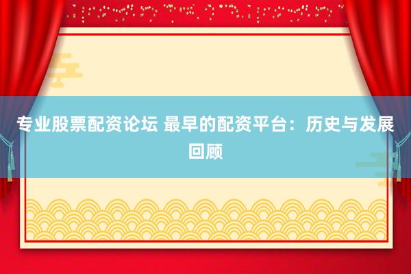 专业股票配资论坛 最早的配资平台：历史与发展回顾