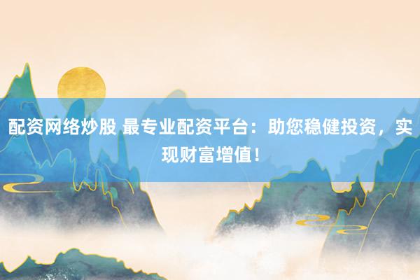 配资网络炒股 最专业配资平台：助您稳健投资，实现财富增值！