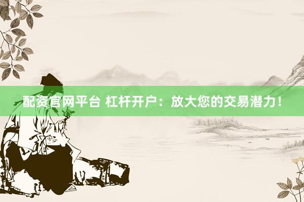 配资官网平台 杠杆开户：放大您的交易潜力！