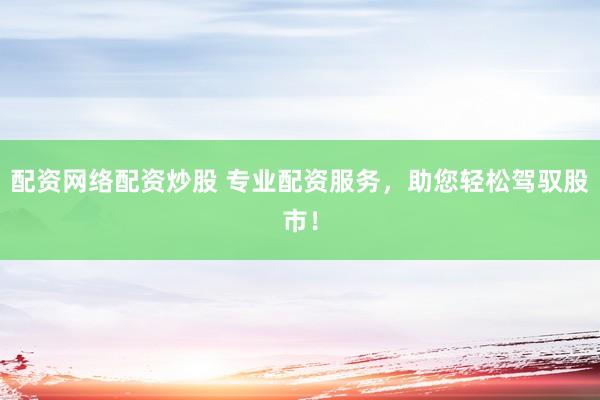 配资网络配资炒股 专业配资服务，助您轻松驾驭股市！