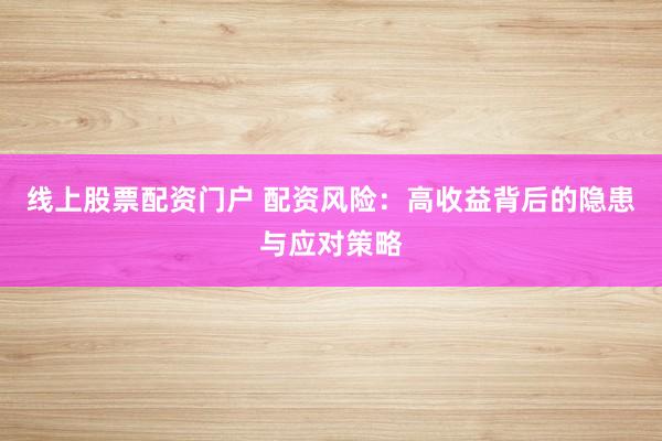 线上股票配资门户 配资风险：高收益背后的隐患与应对策略