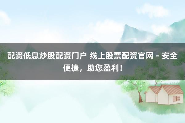配资低息炒股配资门户 线上股票配资官网 - 安全便捷，助您盈利！