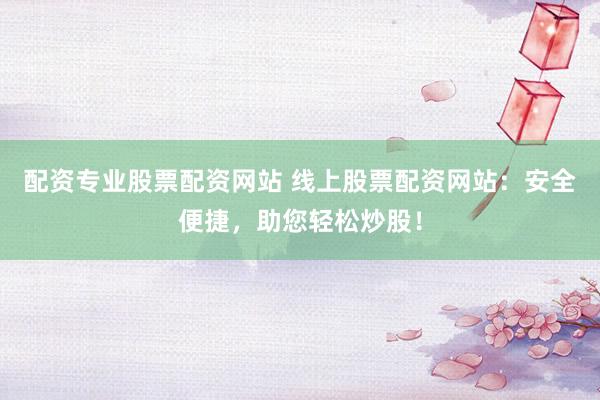 配资专业股票配资网站 线上股票配资网站：安全便捷，助您轻松炒股！