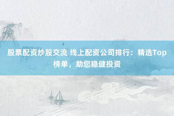 股票配资炒股交流 线上配资公司排行：精选Top榜单，助您稳健投资