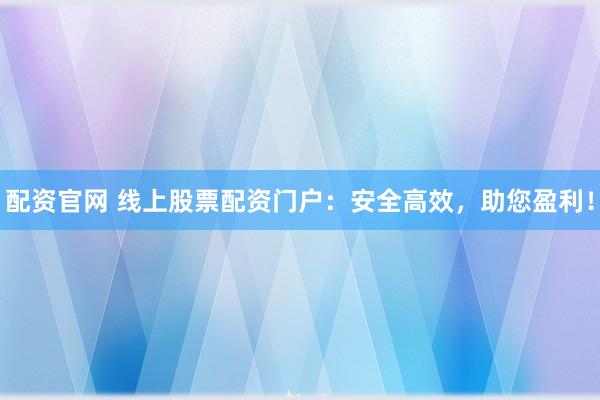配资官网 线上股票配资门户：安全高效，助您盈利！
