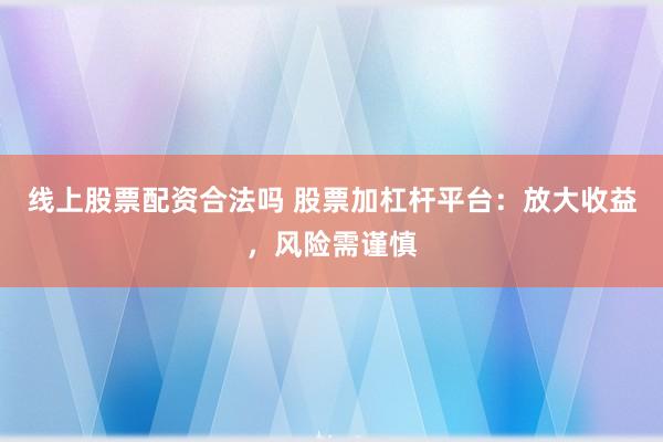 线上股票配资合法吗 股票加杠杆平台：放大收益，风险需谨慎