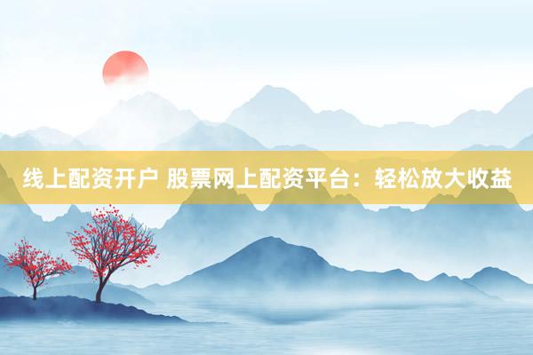 线上配资开户 股票网上配资平台：轻松放大收益