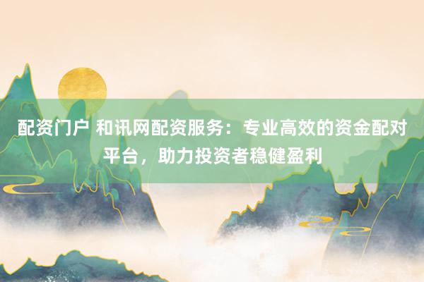 配资门户 和讯网配资服务：专业高效的资金配对平台，助力投资者稳健盈利