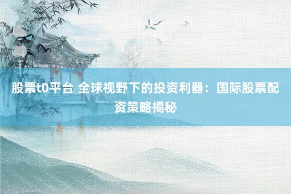股票t0平台 全球视野下的投资利器：国际股票配资策略揭秘