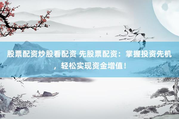 股票配资炒股看配资 先股票配资：掌握投资先机，轻松实现资金增值！