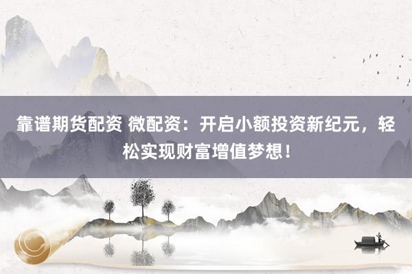 靠谱期货配资 微配资：开启小额投资新纪元，轻松实现财富增值梦想！