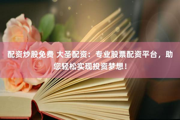 配资炒股免费 大圣配资：专业股票配资平台，助您轻松实现投资梦想！