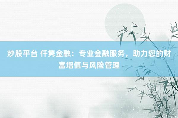 炒股平台 仟隽金融：专业金融服务，助力您的财富增值与风险管理
