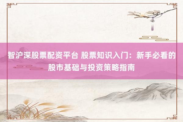 智沪深股票配资平台 股票知识入门：新手必看的股市基础与投资策略指南