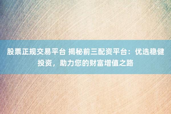 股票正规交易平台 揭秘前三配资平台：优选稳健投资，助力您的财富增值之路