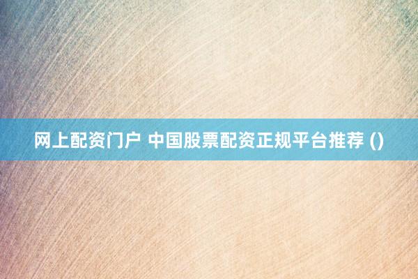 网上配资门户 中国股票配资正规平台推荐 ()