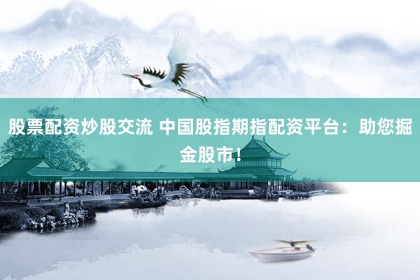 股票配资炒股交流 中国股指期指配资平台：助您掘金股市！